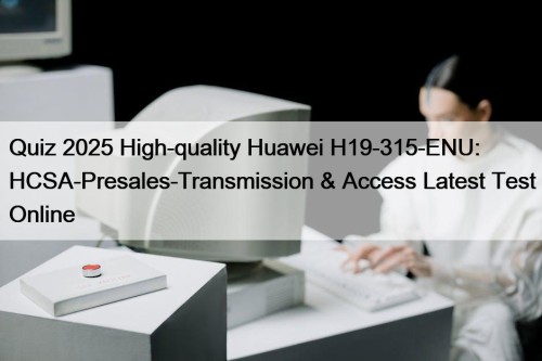 Quiz 2025 High-quality Huawei H19-315-ENU: HCSA-Presales-Transmission & Access ...